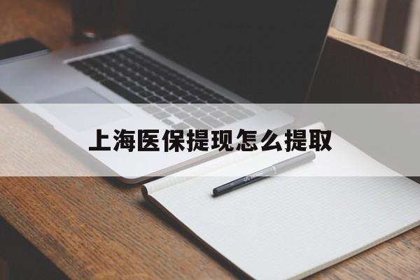 汕尾上海医保提现怎么提取(上海医保提现怎么提取出来)