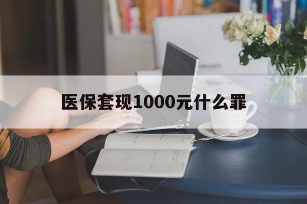 汕尾医保套现1000元什么罪(医保套现2000有什么惩罚)
