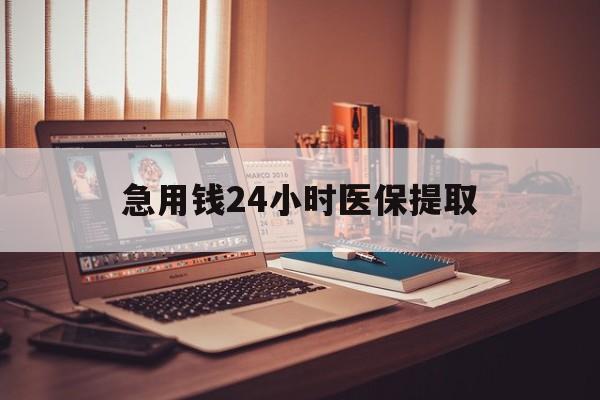 汕尾急用钱24小时医保提取(医保套取24小时微信)