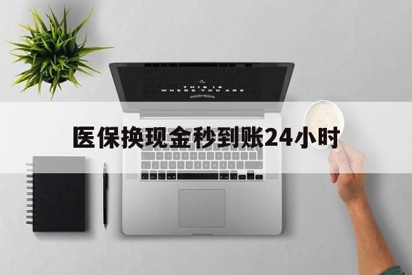 汕尾医保换现金秒到账24小时(医保变现金)