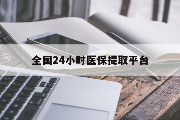 汕尾全国24小时医保提取平台(全国24小时医保提取平台有哪些)