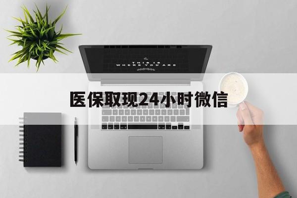 汕尾医保取现24小时微信(医保取现24小时微信300块钱)