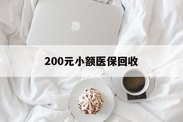 汕尾200元小额医保回收(小额医保取现)
