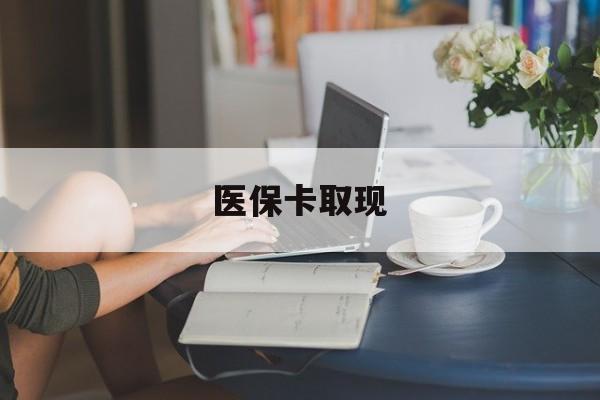 汕尾医保卡取现(医保卡取现金去哪里取)