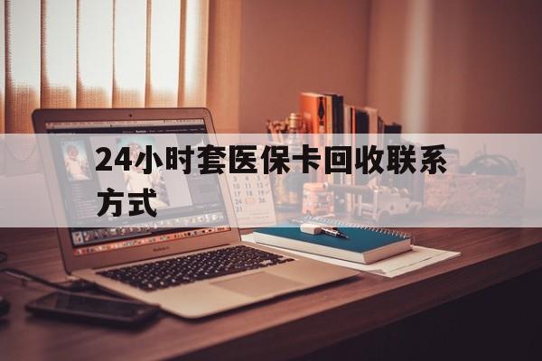 汕尾24小时套医保卡回收联系方式(24小时套医保卡回收联系方式中介)