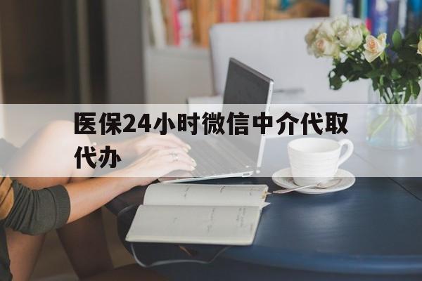 汕尾医保24小时微信中介代取代办(医保代办服务)
