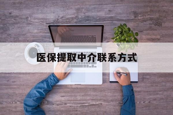 汕尾医保提取中介联系方式(医保提取24小时中介)