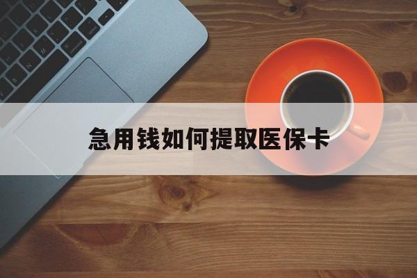 汕尾急用钱如何提取医保卡(医保卡有什么办法可以取现金)