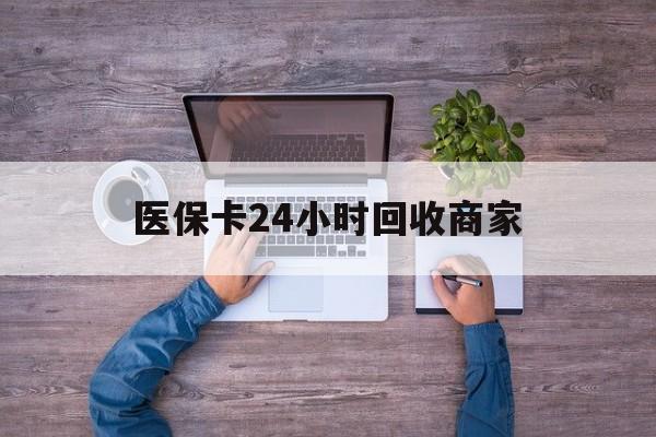 汕尾医保卡24小时回收商家(医保卡回收电话)