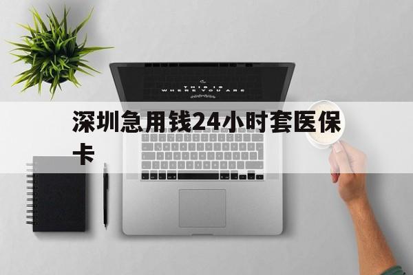 汕尾深圳急用钱24小时套医保卡(深圳24小时套社保卡)