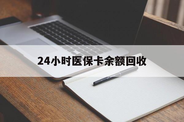 汕尾24小时医保卡余额回收(医保卡回收比例是多少)