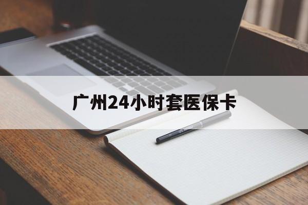 汕尾广州24小时套医保卡(广州收医保卡)