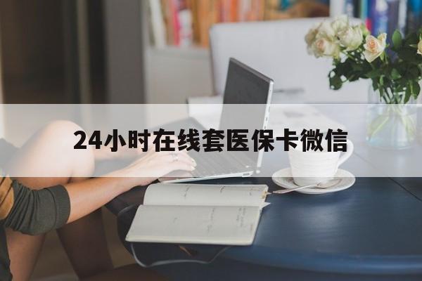 汕尾24小时在线套医保卡微信(24小时在线套医保卡微信中介)
