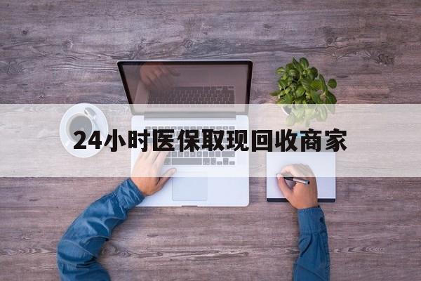 汕尾24小时医保取现回收商家(医保卡套取现金渠道)