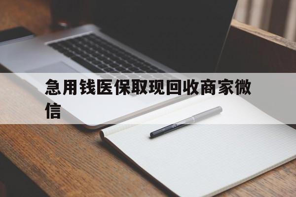 汕尾急用钱医保取现回收商家微信(回收微信秒结账平台)