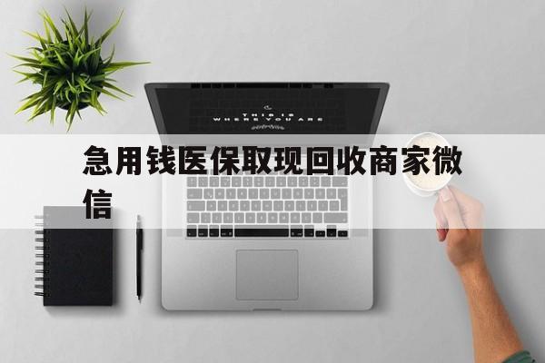 汕尾急用钱医保取现回收商家微信(微信回收平台联系方式)