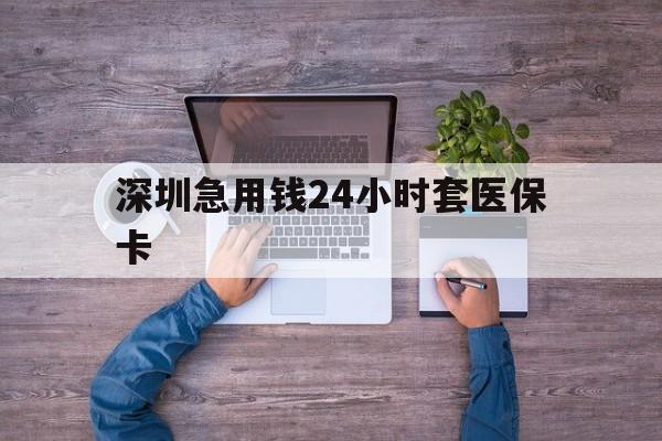 汕尾深圳急用钱24小时套医保卡(深圳医保24小时在线咨询)