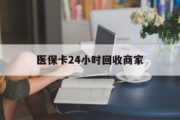 汕尾医保卡24小时回收商家(高价回收医保卡联系方式)