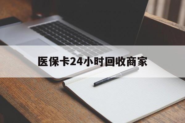 汕尾医保卡24小时回收商家(医保卡24小时回收商家会知道吗)