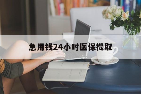 汕尾急用钱24小时医保提取(24小时医保取现回收)