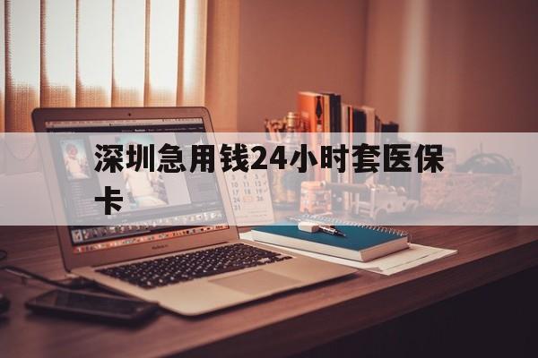 汕尾深圳急用钱24小时套医保卡(深圳急用钱套医保卡联系方式)