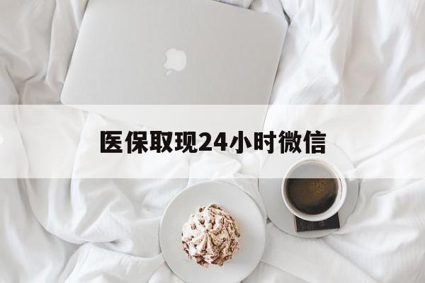 汕尾医保取现24小时微信(医保取现24小时微信官方入口)