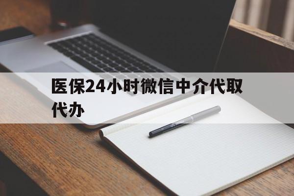 汕尾医保24小时微信中介代取代办(代办医疗保险中介怎么收费)