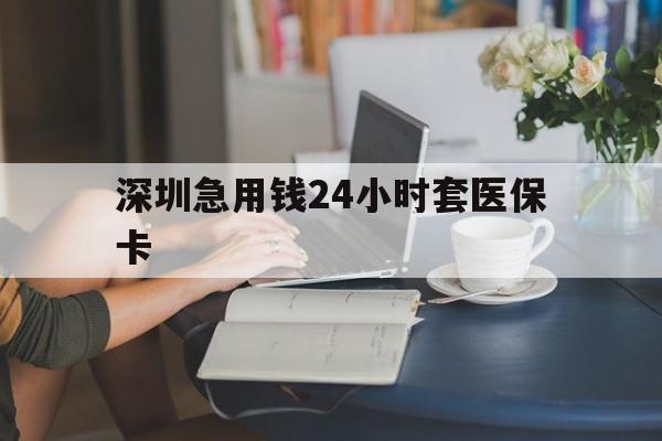 汕尾深圳急用钱24小时套医保卡(深圳医保卡提取现金方法)