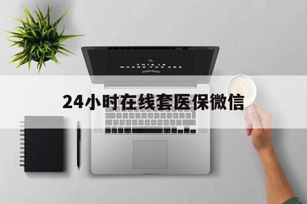 汕尾24小时在线套医保微信(24小时在线套医保微信300)