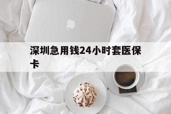 汕尾深圳急用钱24小时套医保卡(急用钱哪里能刷医保卡)