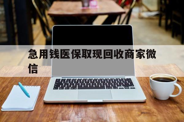 汕尾急用钱医保取现回收商家微信(私人回收微信联系方式)