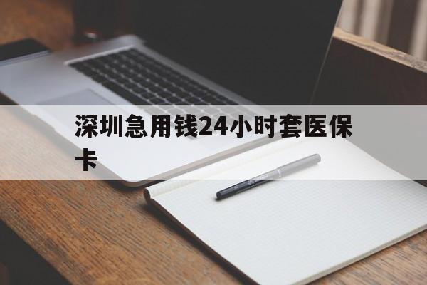 汕尾深圳急用钱24小时套医保卡(24小时套医保卡联系方式)