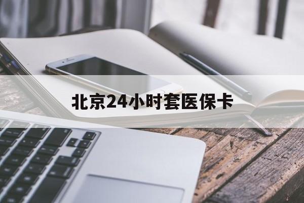 汕尾24小时套医保卡(北京医保卡怎么使用更划算)
