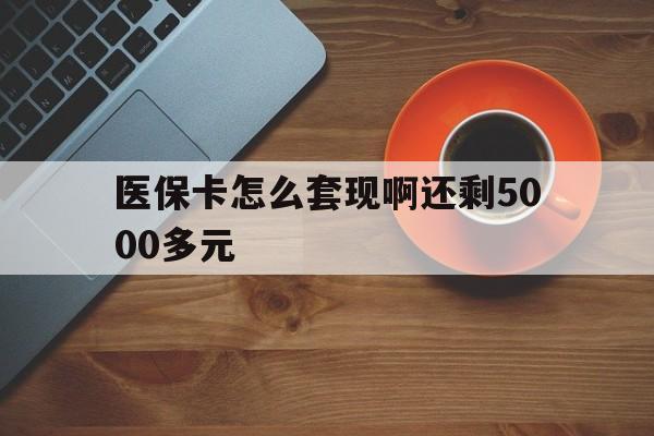 汕尾医保卡怎么套现啊还剩5000多元(医保卡咋套现)