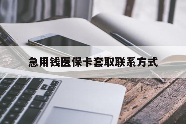 汕尾急用钱医保卡套取联系方式(谁有医保套现联系方式)