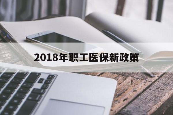 汕尾2018年职工医保新政策(2018年职工医保新政策是什么)